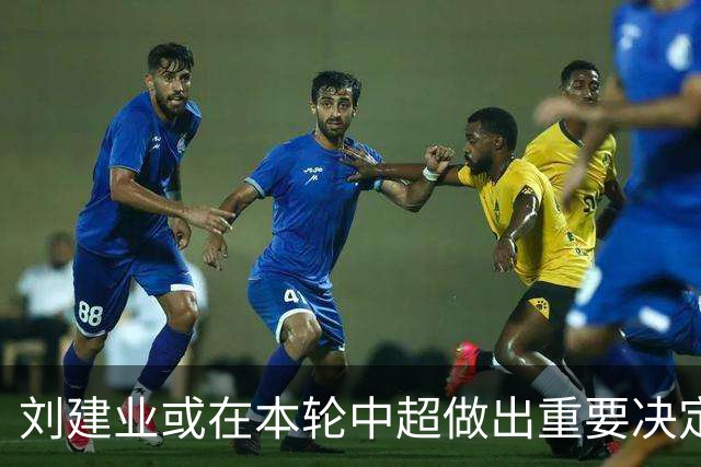 刘建业或在本轮中超做出重要决定！事关李镇全首发，以官宣为准
