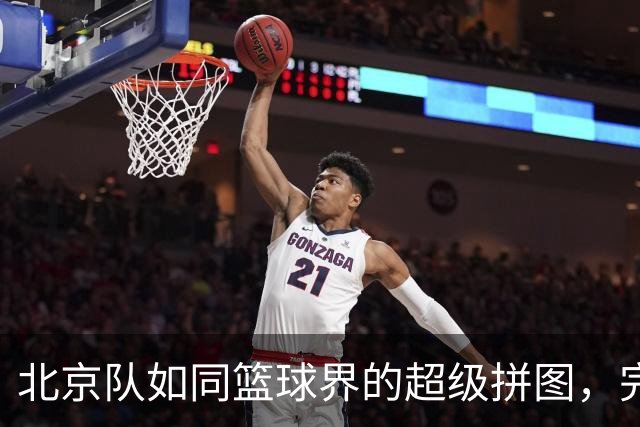 北京队如同篮球界的超级拼图，完美无缺让对手无奈！