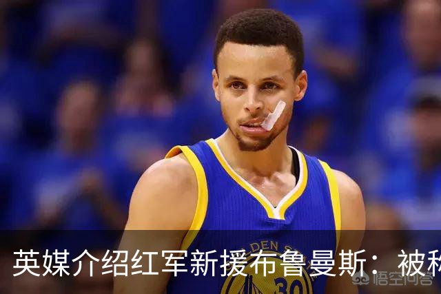 英媒介绍红军新援布鲁曼斯：被称作新裤袜，将和马马达争一门