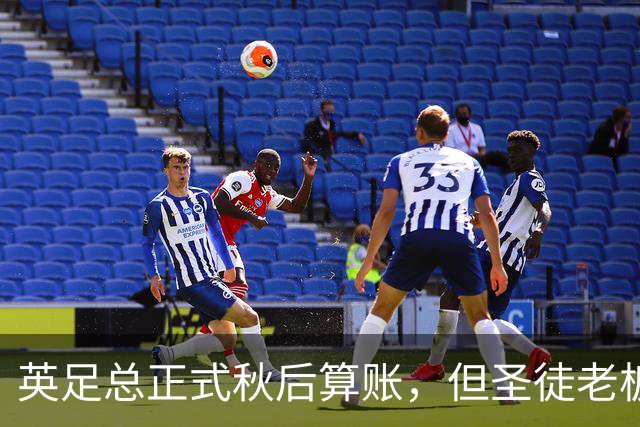 英足总正式秋后算账，但圣徒老板已决定死保这位“间谍门”主角