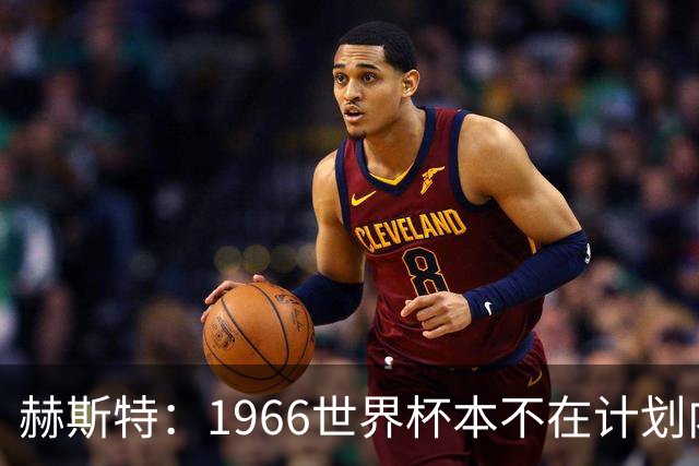 赫斯特：1966世界杯本不在计划内，65年12月收到英足总来信才知入选