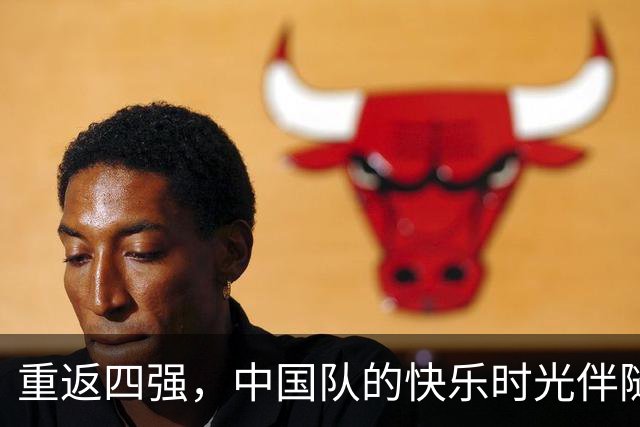 重返四强，中国队的快乐时光伴随安东尼奥的战术智慧