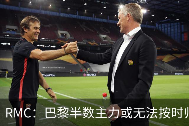 RMC：巴黎半数主力或无法按时归队，恐缺席欧超杯和法超杯